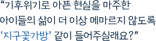 기후위기로 아픈 현실을 마주한 아이들의 삶이​ 더 이상 메마르지 않도록 지구꽃가방 같이 들어주실래요?