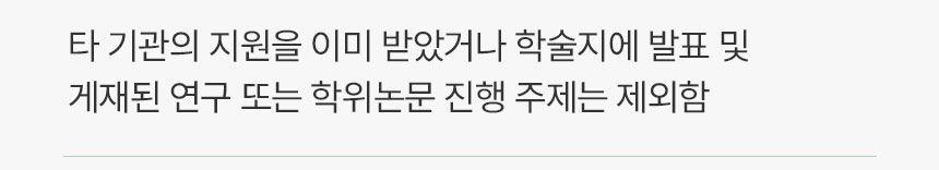 타 기관의 지원을 이미 받았거나 학술지에 발표 및 게재된 연구 또는 학위논문 진행 주제는 제외함