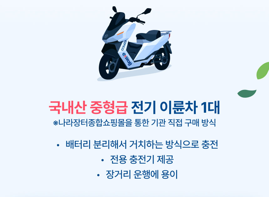 국내산 중형급 전기 이륜차 1대 ※나라장터종합쇼핑몰을 통한 기관 직접 구매 방식 배터리 / 1.분리해서 거치하는 방식으로 충전, 2.전용 충전기 제공, 3.장거리 운행에 용이