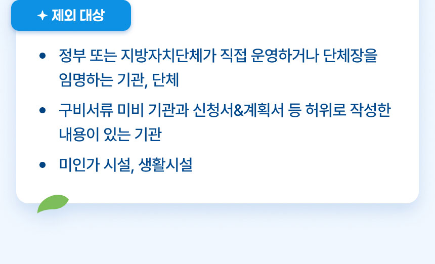 제외 대상: 정부 또는 지방자치단체가 직접 운영하거나 단체장을 임명하는 기관 및 단체, 구비서류 미비 기관과 신청서 및 계획서 등 허위로 작성한 내용이 있는 기관, 미인가 시설, 생활시설