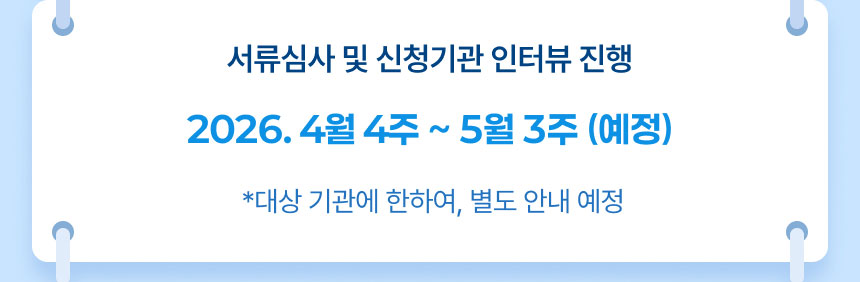 서류심사 및 신청기관 인터뷰 진행: 2026. 4월 4주 ~ 5월 3주 (예정) *대상 기관에 한하여, 별도 안내 예정