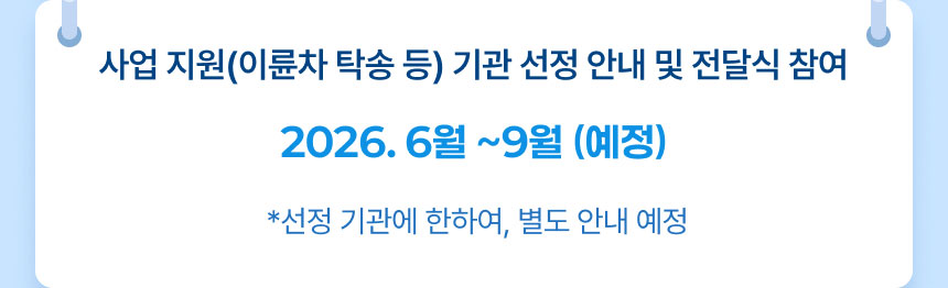 사업 지원(이륜차 탁송 등) 기관 선정 안내 및 전달식 참여: 2026. 6월 ~9월 (예정) *선정 기관에 한하여, 별도 안내 예정