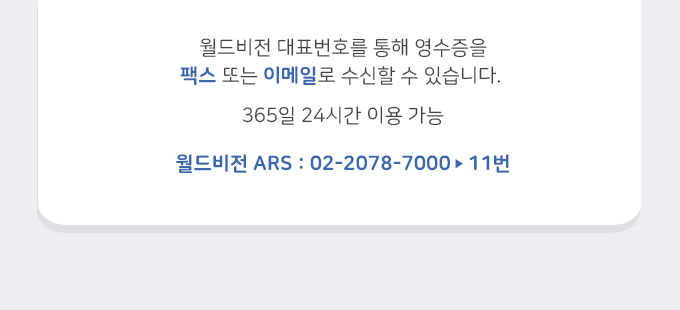 월드비전 대표번호를 통해 영수증을 팩스 또는 이메일로 수신할 수 있습니다. 365일 24시간 이용 가능 / 월드비전 ARS : 02-2078-7000 ▶ 11번