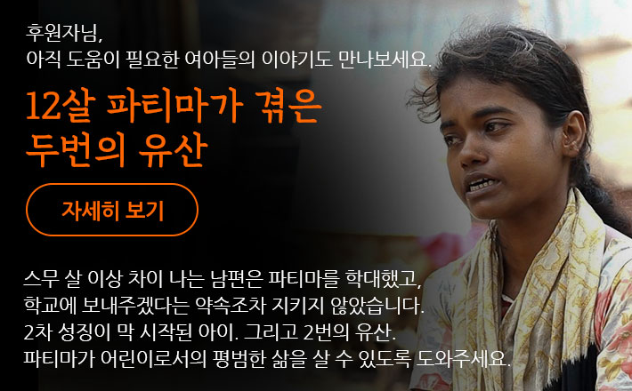 후원자님, 아직 도움이 필요한 여아들의 이야기도 만나보세요. 12살 파티마가 겪은 두번의 유산 - 스무 살 이상 차이 나는 남편은 파티마를 학대했고, 학교에 보내주겠다는 약속조차 지키지 않았습니다. 2차 성징이 막 시작된 아이. 그리고 2번의 유산. 파티마가 어린이로서의 평범한 삶을 살 수 있도록 도와주세요.