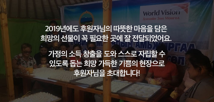 2019년에도 후원자님의 따뜻한 마음을 담은 희망의선물이 꼭 필요한 곳에 잘 전달되었어요. 가정의 소득 창출을 도와 스스로 자립할 수 있도록 돕는 희망 가득한 기쁨의 현장으로 후원자님을 초대합니다!