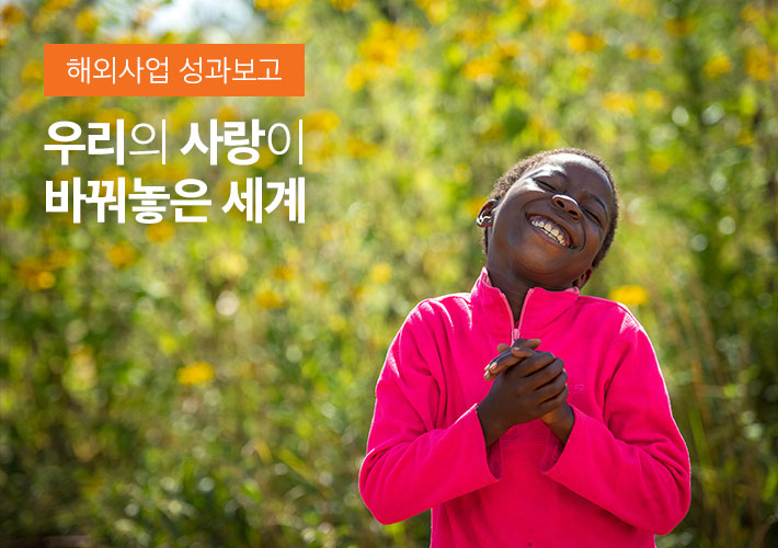해외사업 성과보고 - 우리의 사랑이 바꿔놓은 세계