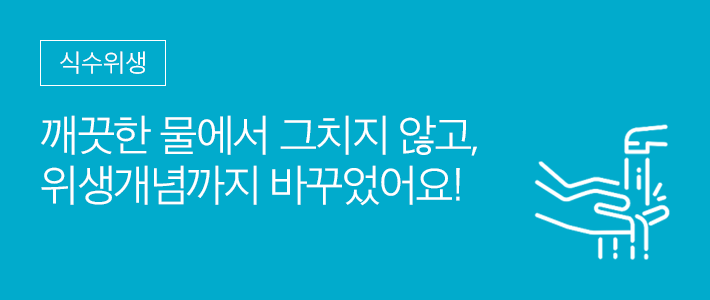 식수위생 - 깨끗한 물에서 그치지 않고, 위생개념까지 바꾸었어요!