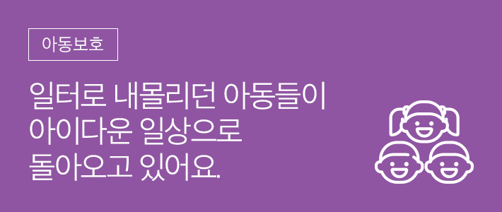 아동보호 - 일터로 내몰리던 아동들이 아이다운 일상으로 돌아오고 있어요.