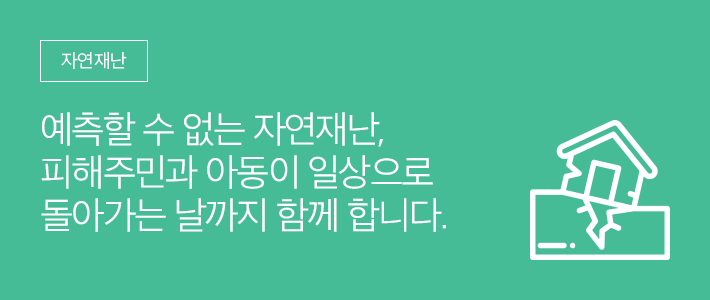 자연재난 - 예측할 수 없는 자연재난, 피해주민과 아동이 일상으로 돌아가는 날까지 함께 합니다.