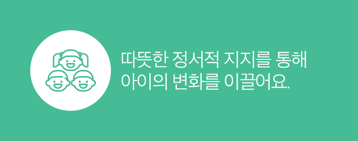 따뜻한 정서적 지지를 통해 아이의 변화를 이끌어요.