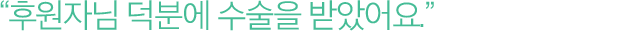 후원자님 덕분에 수술을 받았어요.