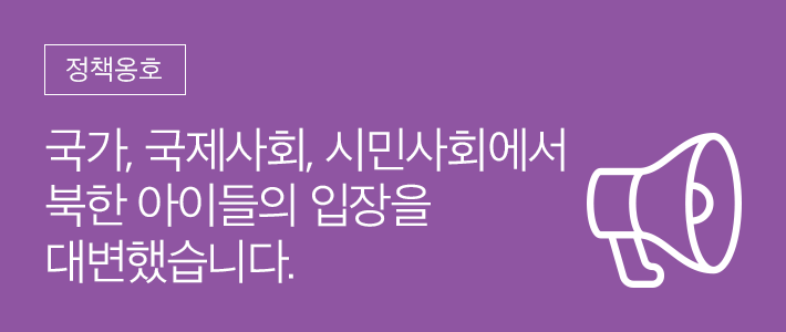 정책옹호 - 국가, 국제사회, 시민사회에서 북한 아이들의 입장을 대변했습니다.