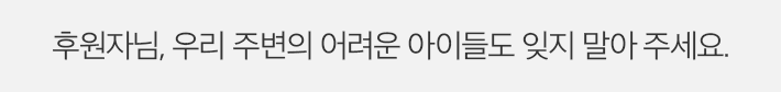 후원자님, 우리 주변의 어려운 아이들도 잊지 말아 주세요.