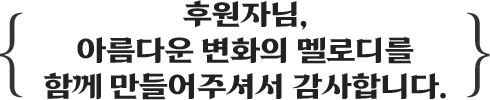 후원자님 아름다운 변화의 멜로디를 함께 만들어주셔서 감사합니다.