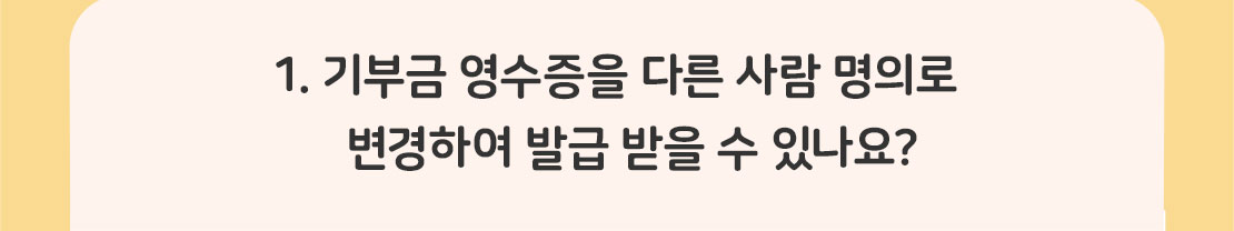 1. 기부금 영수증을 다른 사람 명의로 변경하여 발급 받을 수 있나요?