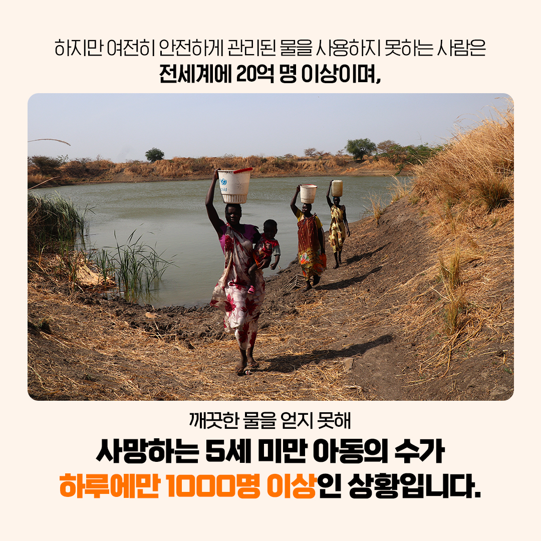 하지만 여전히 안전하지 못한 물을 사용하는 사람은 전세계 20억 명 이상이며, 이로 인해 사망하는 5세 미만 아동 수가 하루 1000만명 이상인 상황입니다.