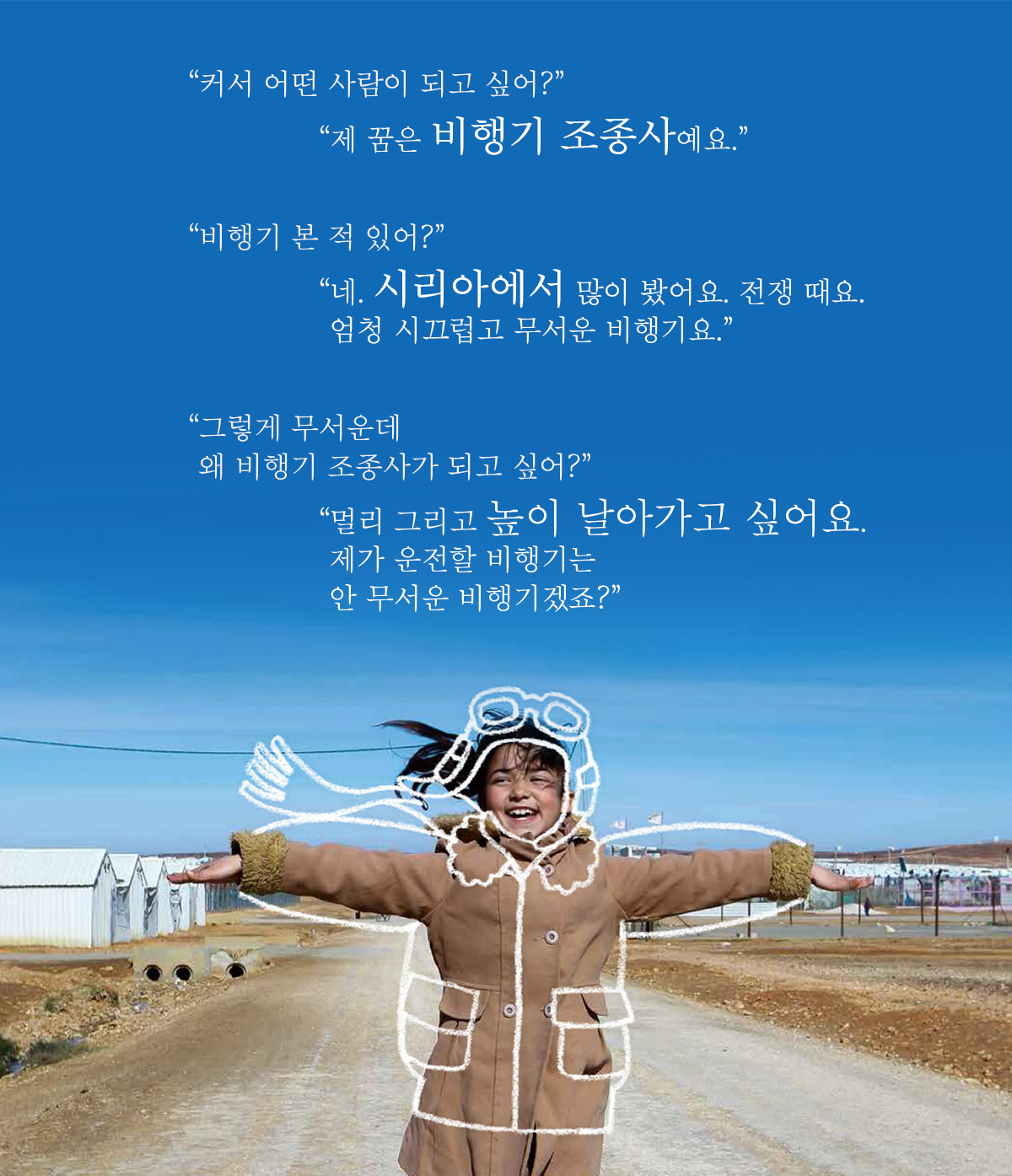 커서 어떤 사람이 되고 싶어? 제 꿈은 비행기 조종사예요.” “비행기 본 적 있어? 네. 시리아에서 많이 봤어요. 전쟁 때요. 엄청 시끄럽고 무서운 비행기요. 그렇게 무서운데 왜 비행기 조종사가 되고 싶어?” “멀리 그리고 높이 날아가고 싶어요. 제가 운전할 비행기는 안 무서운 비행기겠죠?