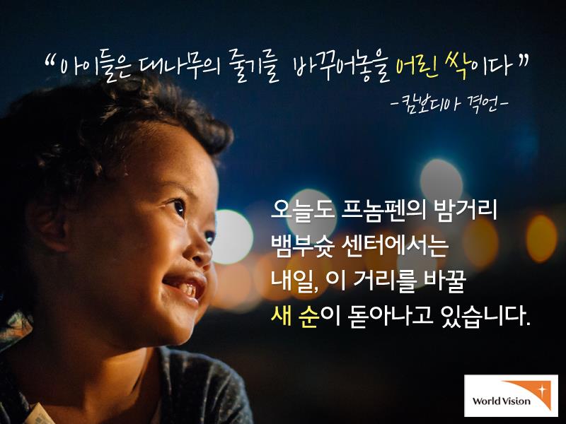 오늘도 프놈펜의 밤거리 뱀부슛 센터에서는 내일, 이 거리를 바꿀 새 순이 돋아나고 있습니다. 아이들은 대나무의 줄기를 바꾸어놓을 어린 싹이다 -캄보디아 격언-