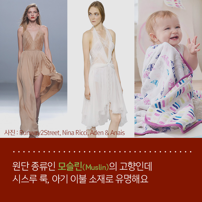 원단 종류인 모슬린(Muslin)의 고향인데 시스루 룩, 아기 이불 소재로 유명해요