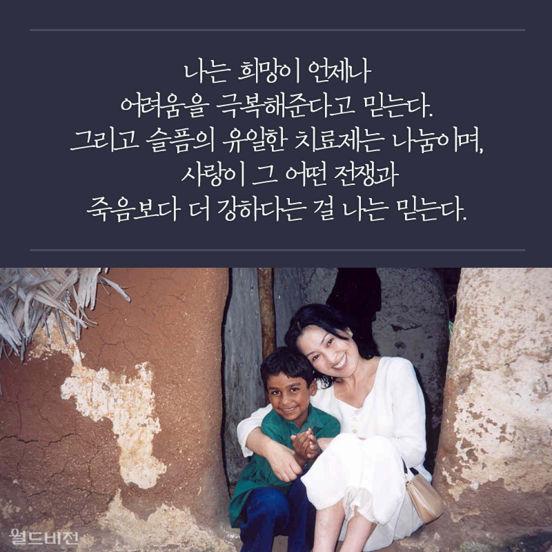 나는 희망이 언제나 어려움을 극복해준다고 믿는다. 그리고 슬픔의 유일한 치료제는 나눔이며, 사랑이 그 어떤 전쟁과 죽음보다 더 강하다는 걸 나는 믿는다.