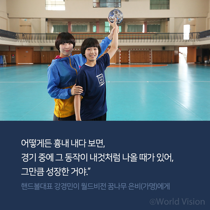 어떻게든 흉내 내다 보면, 경기 중에 그 동작이 내것처럼 나올 때가 있어, 그만큼 성장한 거야.” 핸드볼대표 강경민이 월드비전 꿈나무 은비(가명)에게