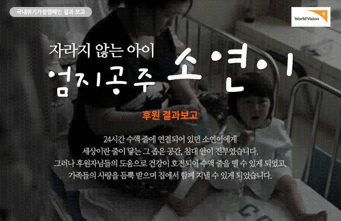 자라지 않는 아이 엄지공주 소연이 후원결과보고 24시간 수액 줄에 연결되어 있던 소연이에게 세상이란 줄이 닿는 그 좁은 공간, 침대 안이 전부였습니다. 그러나 후원자님들의 도움으로 건강이 호전되어 수액 줄을 뗄 수 있게 되었고, 가족들의 사랑을 듬뿍 받으며 집에서 함께 지낼 수 있게 되었습니다.