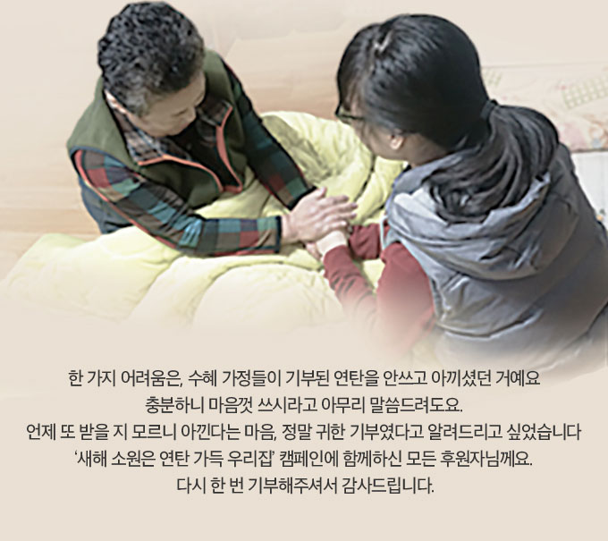 한 가지 어려움은 수혜 가정들이 기부된 연탄을 안쓰고 아끼셨던 거예요. 충분하니 마음껏 쓰시라고 아무리 말씀드려도요. 언제 또 받을 지 모르니 아낀다는 마음, 정말 귀한 기부였다고 알려드리고 싶었습니다. 다시 한 번 기부해주셔서 감사드립니다.