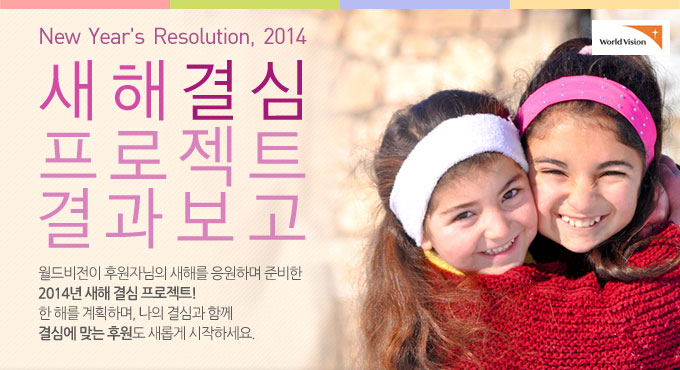 New Year''s Resolution, 2014 새해 결심 캠페인 결과보고 월드비전이 후원자님의 새해를 응원하며 준비한 2014년 새해 결심 프로젝트! 한 해를 계획하며, 나의 결심과 함께 결심에 맞는 후원도 새롭게 시작하세요.