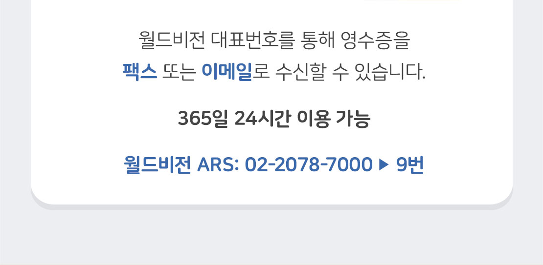 월드비전 대표번호를 통해 영수증을 팩스 또는 이메일로 수신할 수 있습니다. / 365일 24시간 이용 가능 02-2078-7000 / 9번 누르기
