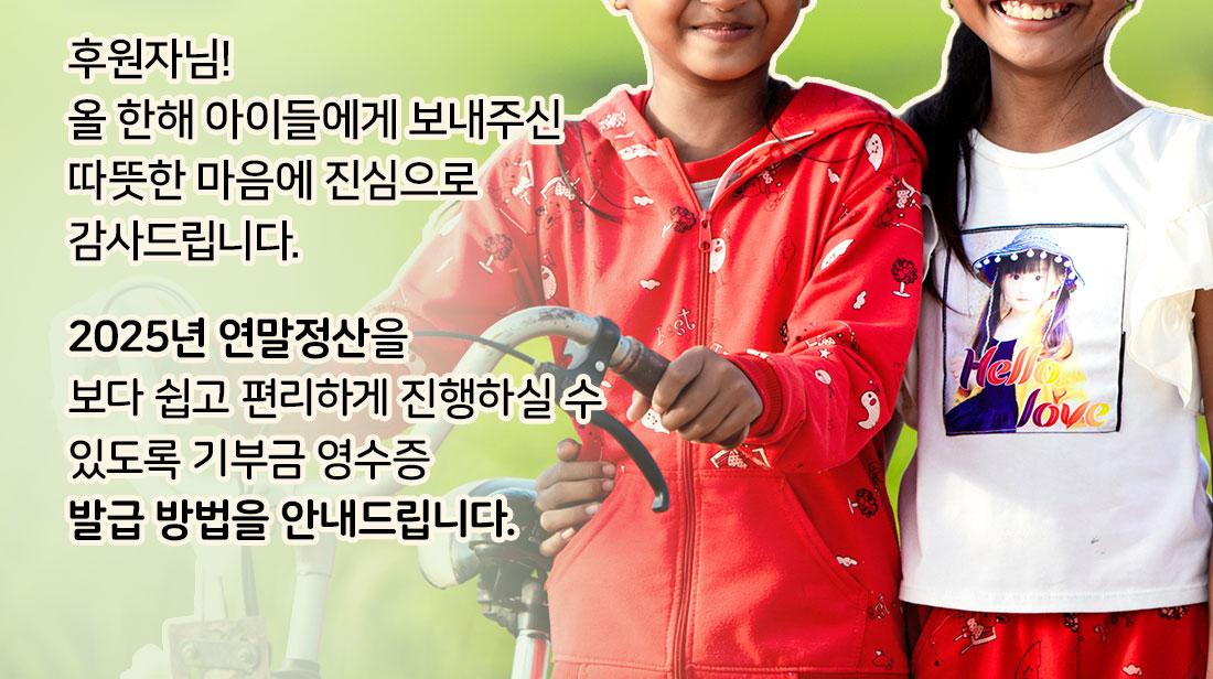 후원자님! 올 한해 우리 아이들에게 보내주신 사랑에 진심으로 감사드립니다. 2025년 연말정산을 쉽고 편하게 준비하실 수 있도록 기부금 영수증 발급 방법을 알려드립니다.