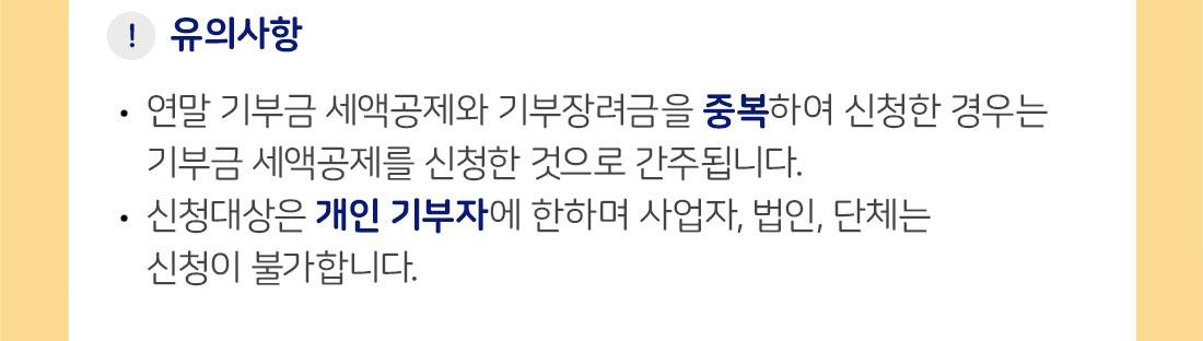 유의사항: 연말 기부근 세액공제와 기부장려금을 중복하여 신청한 경우는 기부금 세액공제를 신청한 것으로 간주됩니다. / 신청대산은 개인 기부자에 한하며 사업자, 법인, 단체는 신청이 불가합니다.