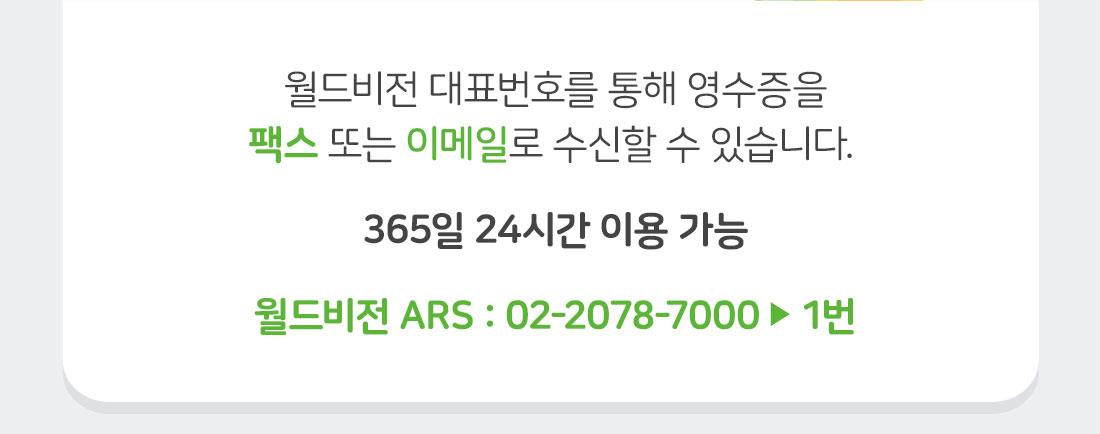 월드비전 대표번호를 통해 영수증을 팩스 또는 이메일로 수신할 수 있습니다.   365일 24시간 이용 가능  월드비전 ARS : 02-2078-7000 ▶ 1번